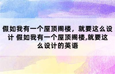 假如我有一个屋顶阁楼，就要这么设计 假如我有一个屋顶阁楼,就要这么设计的英语